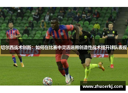 切尔西战术创新：如何在比赛中灵活运用创造性战术提升球队表现