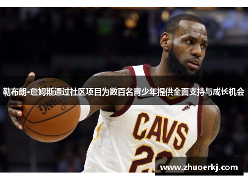 勒布朗·詹姆斯通过社区项目为数百名青少年提供全面支持与成长机会