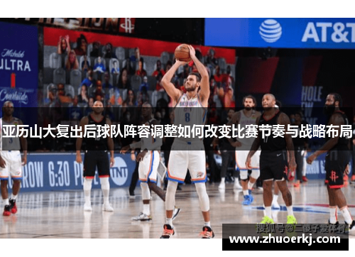 亚历山大复出后球队阵容调整如何改变比赛节奏与战略布局