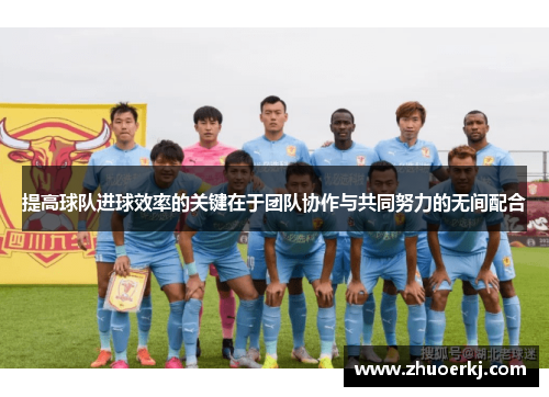 提高球队进球效率的关键在于团队协作与共同努力的无间配合