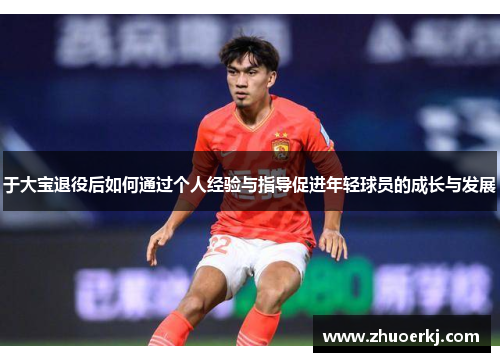 于大宝退役后如何通过个人经验与指导促进年轻球员的成长与发展