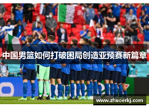 中国男篮如何打破困局创造亚预赛新篇章