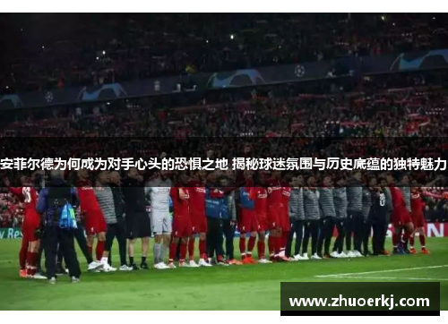 安菲尔德为何成为对手心头的恐惧之地 揭秘球迷氛围与历史底蕴的独特魅力
