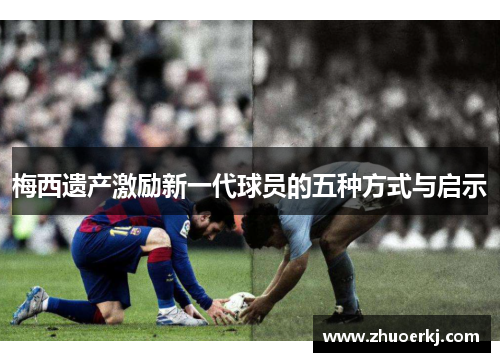 梅西遗产激励新一代球员的五种方式与启示