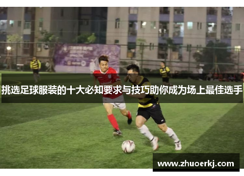 挑选足球服装的十大必知要求与技巧助你成为场上最佳选手