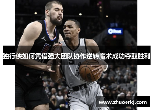 独行侠如何凭借强大团队协作逆转魔术成功夺取胜利