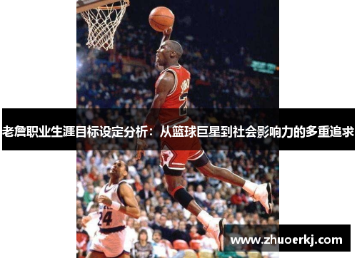 老詹职业生涯目标设定分析：从篮球巨星到社会影响力的多重追求
