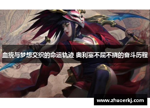 血统与梦想交织的命运轨迹 奥利塞不屈不挠的奋斗历程