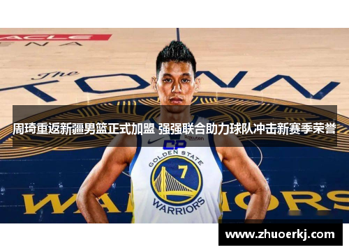 周琦重返新疆男篮正式加盟 强强联合助力球队冲击新赛季荣誉