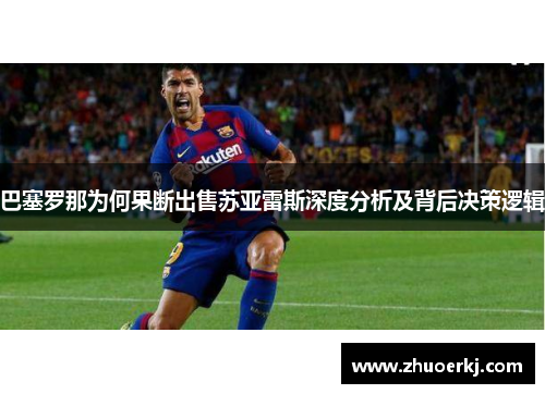 巴塞罗那为何果断出售苏亚雷斯深度分析及背后决策逻辑 巴塞罗那为何果断出售苏亚雷斯深度分析及背后决策逻辑