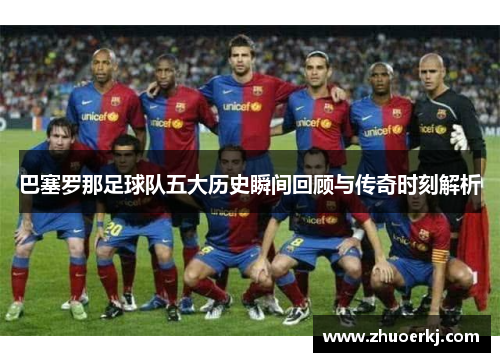 巴塞罗那足球队五大历史瞬间回顾与传奇时刻解析