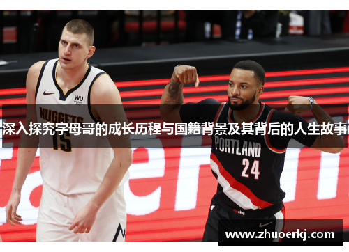 深入探究字母哥的成长历程与国籍背景及其背后的人生故事 深入探究字母哥的成长历程与国籍背景及其背后的人生故事