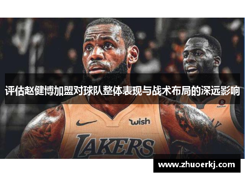 评估赵健博加盟对球队整体表现与战术布局的深远影响