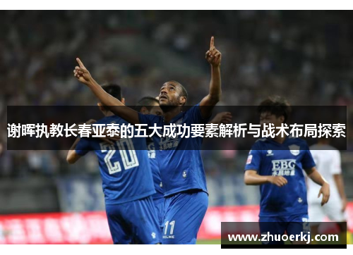谢晖执教长春亚泰的五大成功要素解析与战术布局探索
