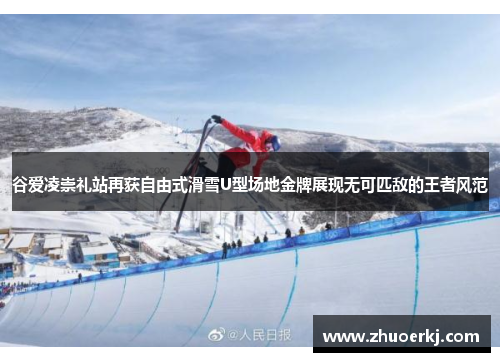 谷爱凌崇礼站再获自由式滑雪U型场地金牌展现无可匹敌的王者风范